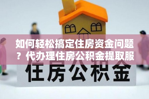 明水如何轻松搞定住房资金问题？代办理住房公积金提取服务全解析