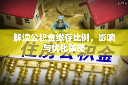明水解读公积金缴存比例，影响与优化策略