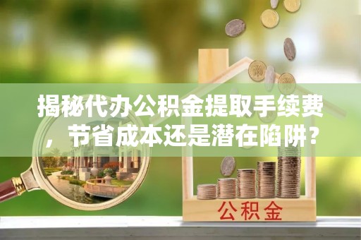 明水揭秘代办公积金提取手续费，节省成本还是潜在陷阱？