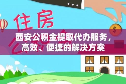 明水西安公积金提取代办服务，高效、便捷的解决方案