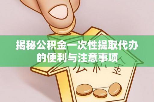 明水揭秘公积金一次性提取代办的便利与注意事项