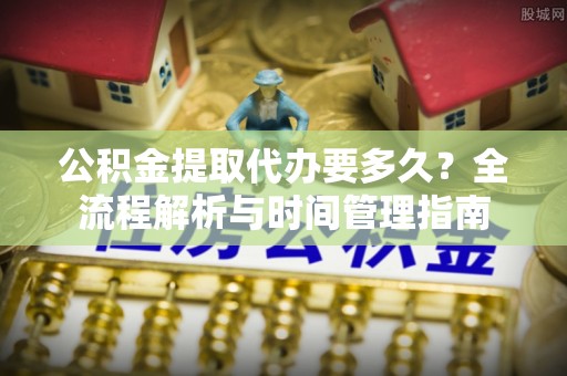 明水公积金提取代办要多久？全流程解析与时间管理指南