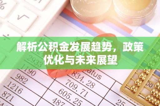 明水解析公积金发展趋势，政策优化与未来展望