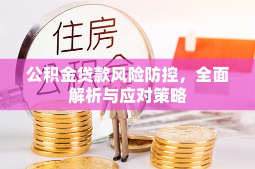 明水公积金贷款风险防控，全面解析与应对策略