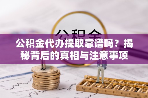 明水公积金代办提取靠谱吗？揭秘背后的真相与注意事项