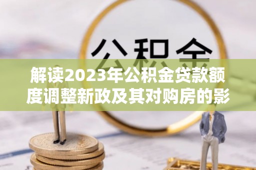 明水解读2023年公积金贷款额度调整新政及其对购房的影响