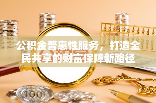 明水公积金普惠性服务，打造全民共享的财富保障新路径