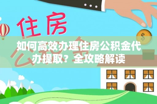 明水如何高效办理住房公积金代办提取？全攻略解读