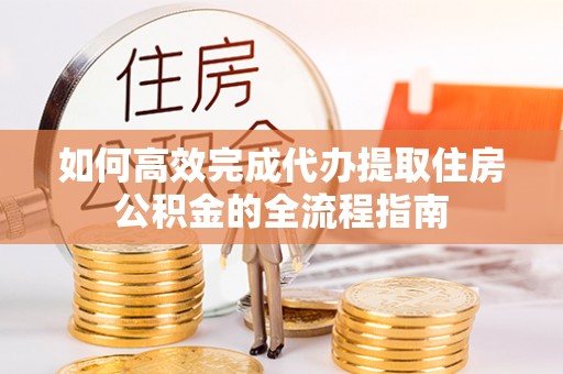 明水如何高效完成代办提取住房公积金的全流程指南