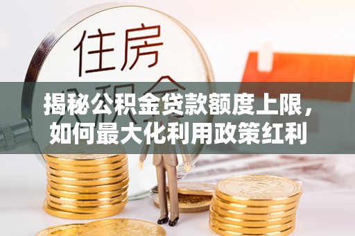 明水揭秘公积金贷款额度上限，如何最大化利用政策红利