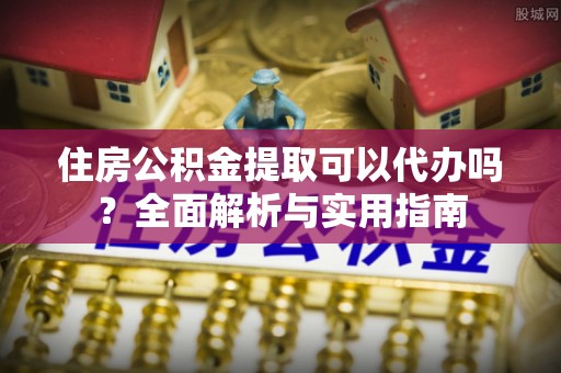 明水住房公积金提取可以代办吗？全面解析与实用指南