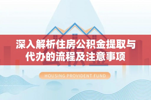 明水深入解析住房公积金提取与代办的流程及注意事项