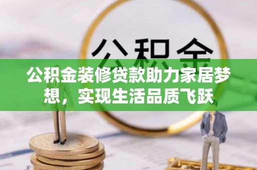 明水公积金装修贷款助力家居梦想，实现生活品质飞跃