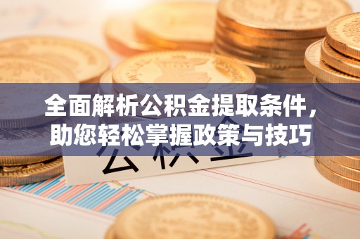 明水全面解析公积金提取条件，助您轻松掌握政策与技巧