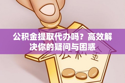 明水公积金提取代办吗？高效解决你的疑问与困惑