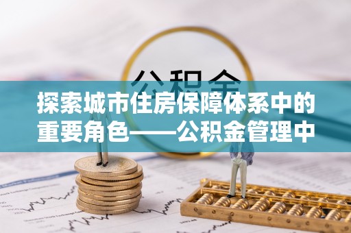 明水探索城市住房保障体系中的重要角色——公积金管理中心