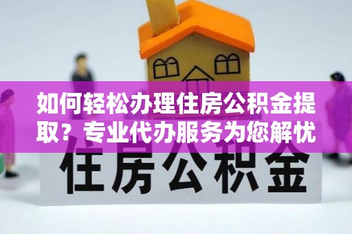明水如何轻松办理住房公积金提取？专业代办服务为您解忧