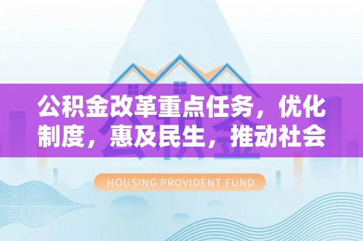 明水公积金改革重点任务，优化制度，惠及民生，推动社会公平