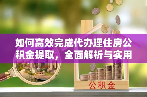 明水如何高效完成代办理住房公积金提取，全面解析与实用技巧