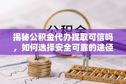 明水揭秘公积金代办提取可信吗，如何选择安全可靠的途径