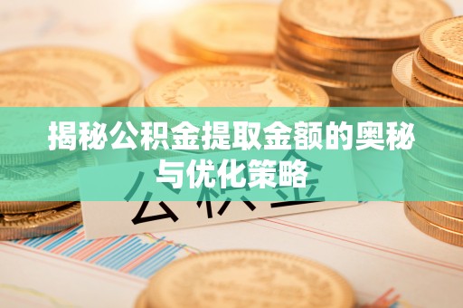 明水揭秘公积金提取金额的奥秘与优化策略