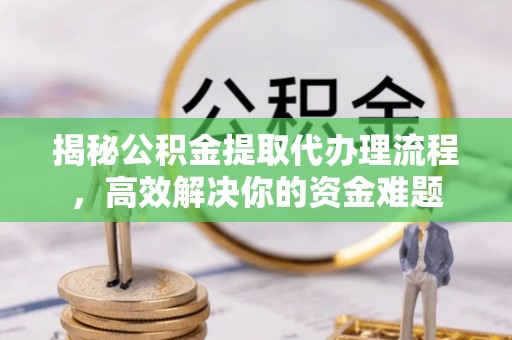 明水揭秘公积金提取代办理流程，高效解决你的资金难题