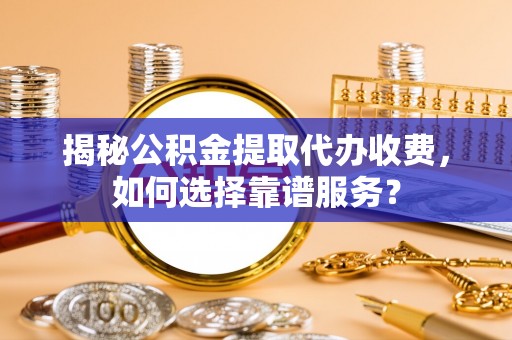 明水揭秘公积金提取代办收费，如何选择靠谱服务？