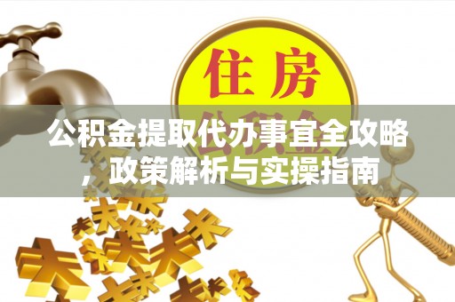 明水公积金提取代办事宜全攻略，政策解析与实操指南