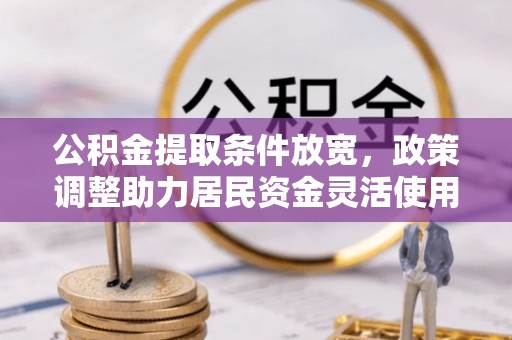 明水公积金提取条件放宽，政策调整助力居民资金灵活使用