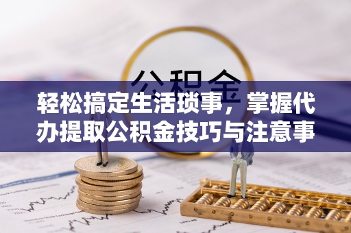 明水轻松搞定生活琐事，掌握代办提取公积金技巧与注意事项
