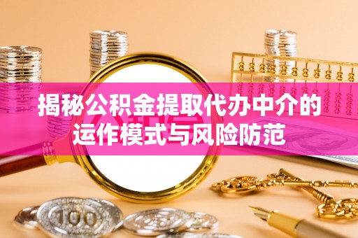 明水揭秘公积金提取代办中介的运作模式与风险防范