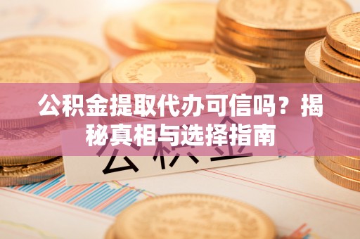 明水公积金提取代办可信吗？揭秘真相与选择指南