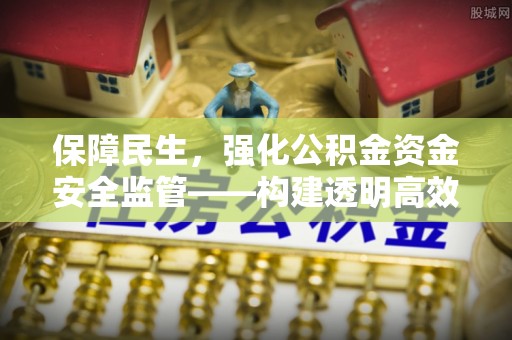 明水保障民生，强化公积金资金安全监管——构建透明高效的管理体系