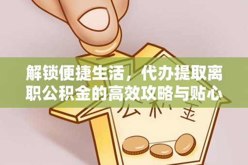 明水解锁便捷生活，代办提取离职公积金的高效攻略与贴心建议