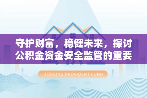 明水守护财富，稳健未来，探讨公积金资金安全监管的重要性与实践