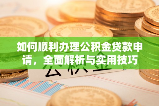 明水如何顺利办理公积金贷款申请，全面解析与实用技巧