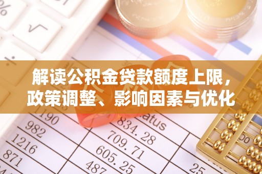 明水解读公积金贷款额度上限，政策调整、影响因素与优化策略