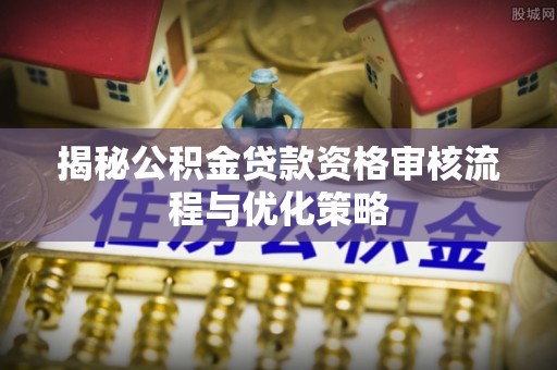 明水揭秘公积金贷款资格审核流程与优化策略
