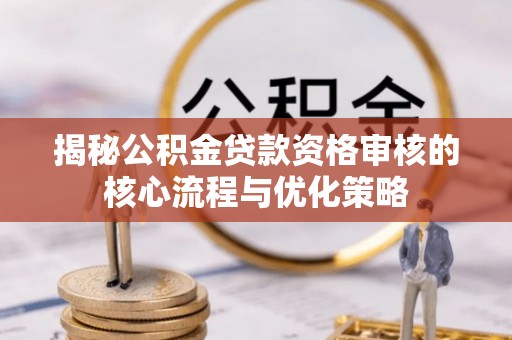 明水揭秘公积金贷款资格审核的核心流程与优化策略