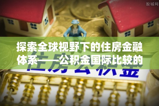 明水探索全球视野下的住房金融体系——公积金国际比较的深度解析