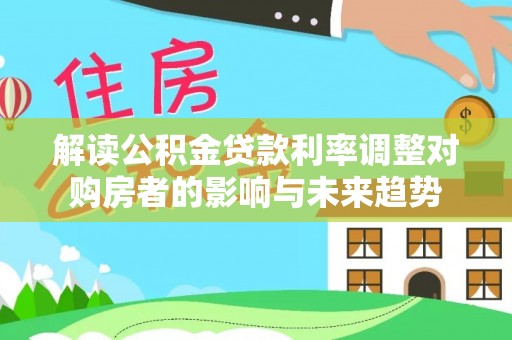明水解读公积金贷款利率调整对购房者的影响与未来趋势