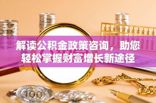 明水解读公积金政策咨询，助您轻松掌握财富增长新途径