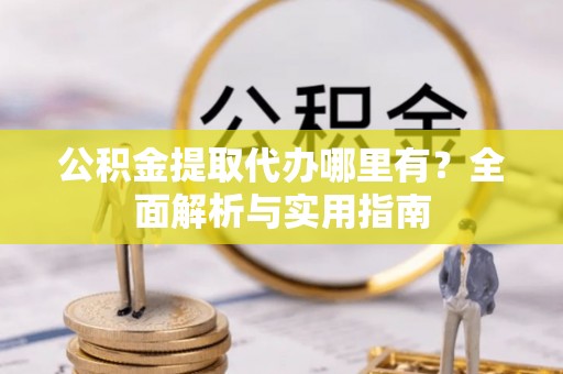 明水公积金提取代办哪里有？全面解析与实用指南