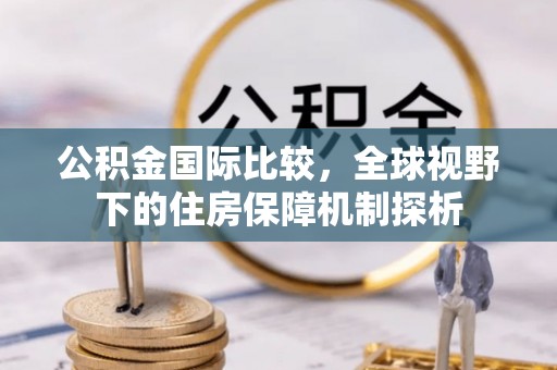 明水公积金国际比较，全球视野下的住房保障机制探析