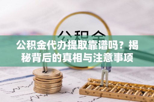 明水公积金代办提取靠谱吗？揭秘背后的真相与注意事项