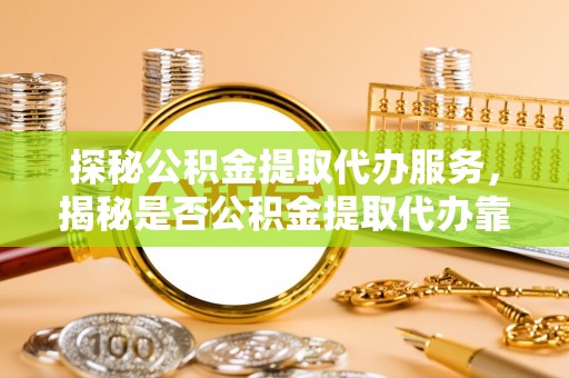 明水探秘公积金提取代办服务，揭秘是否公积金提取代办靠谱吗？
