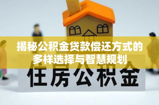 明水揭秘公积金贷款偿还方式的多样选择与智慧规划