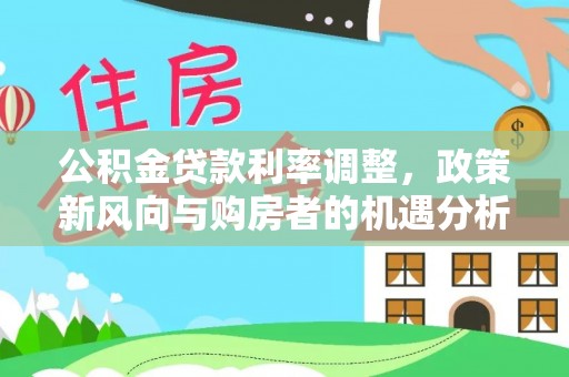 明水公积金贷款利率调整，政策新风向与购房者的机遇分析