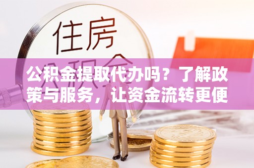 明水公积金提取代办吗？了解政策与服务，让资金流转更便捷