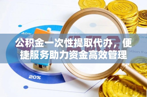 明水公积金一次性提取代办，便捷服务助力资金高效管理